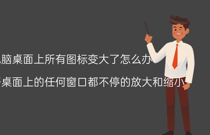 电脑桌面上所有图标变大了怎么办 电脑打开桌面上的任何窗口都不停的放大和缩小？